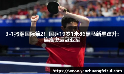 3-1掀翻国际第2！国乒19岁1米86黑马新星蹿升：连赢奥运冠亚军