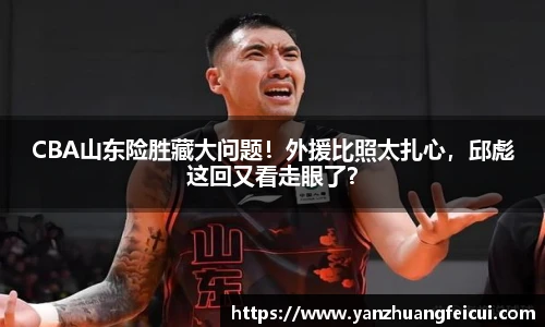 CBA山东险胜藏大问题！外援比照太扎心，邱彪这回又看走眼了？
