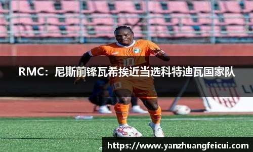 RMC：尼斯前锋瓦希挨近当选科特迪瓦国家队