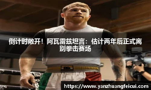 倒计时敞开！阿瓦雷兹坦言：估计两年后正式离别拳击赛场
