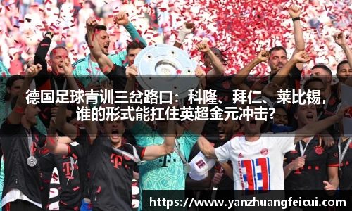 德国足球青训三岔路口：科隆、拜仁、莱比锡，谁的形式能扛住英超金元冲击？