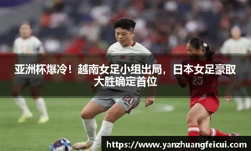 亚洲杯爆冷！越南女足小组出局，日本女足豪取大胜确定首位