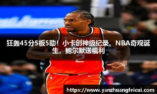 狂轰45分5板5助！小卡创神级纪录，NBA奇观诞生，鲍尔默送福利