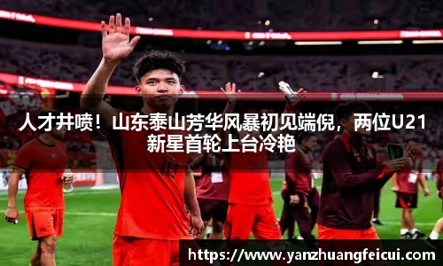 人才井喷！山东泰山芳华风暴初见端倪，两位U21新星首轮上台冷艳