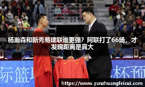 杨瀚森和新秀易建联谁更强？阿联打了66场，才发现距离是真大
